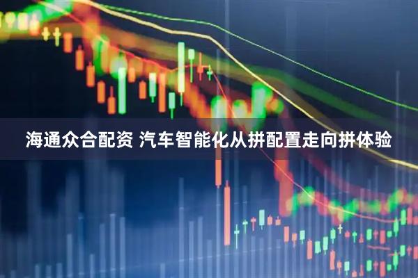 海通众合配资 汽车智能化从拼配置走向拼体验