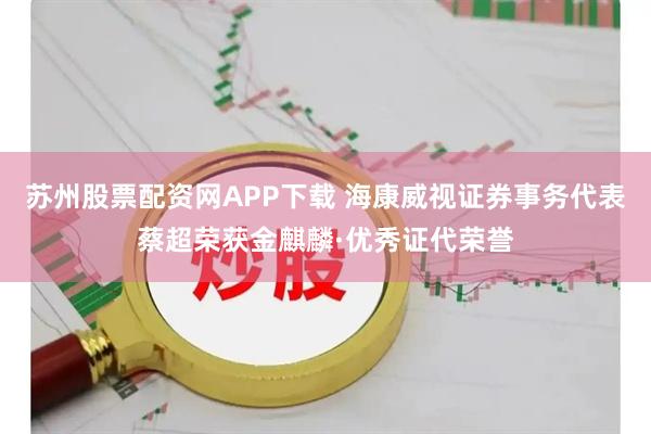 苏州股票配资网APP下载 海康威视证券事务代表蔡超荣获金麒麟·优秀证代荣誉
