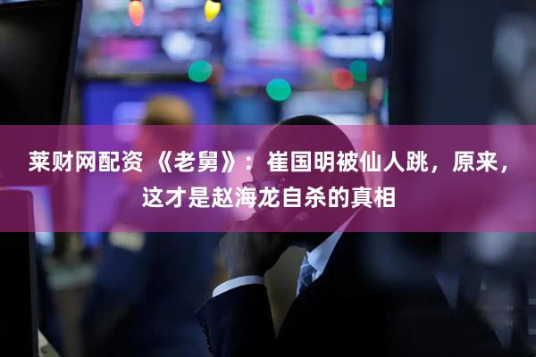 莱财网配资 《老舅》：崔国明被仙人跳，原来，这才是赵海龙自杀的真相