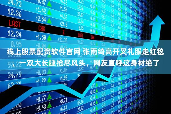 线上股票配资软件官网 张雨绮高开叉礼服走红毯，一双大长腿抢尽风头，网友直呼这身材绝了
