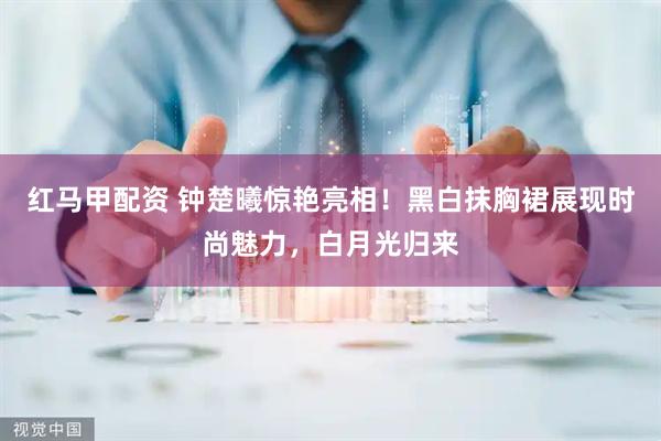 红马甲配资 钟楚曦惊艳亮相！黑白抹胸裙展现时尚魅力，白月光归来