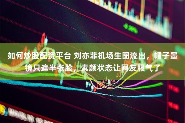 如何炒股配资平台 刘亦菲机场生图流出，帽子墨镜只遮半张脸，素颜状态让网友服气了